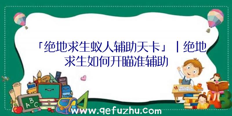 「绝地求生蚁人辅助天卡」|绝地求生如何开瞄准辅助